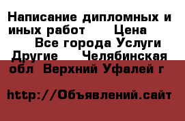 Написание дипломных и иных работ!!! › Цена ­ 10 000 - Все города Услуги » Другие   . Челябинская обл.,Верхний Уфалей г.